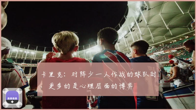 卡里克：对阵少一人作战的球队时，更多的是心理层面的博弈